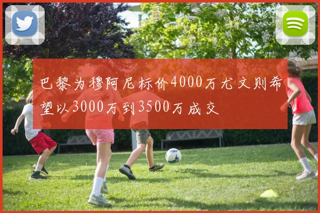 巴黎为穆阿尼标价4000万尤文则希望以3000万到3500万成交