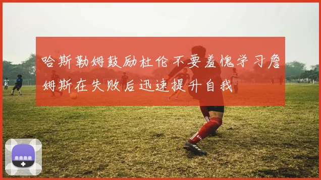 哈斯勒姆鼓励杜伦不要羞愧学习詹姆斯在失败后迅速提升自我