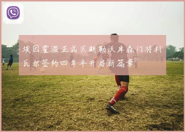埃因霍温正式买断勒沃库森门将科瓦尔签约四年半开启新篇章