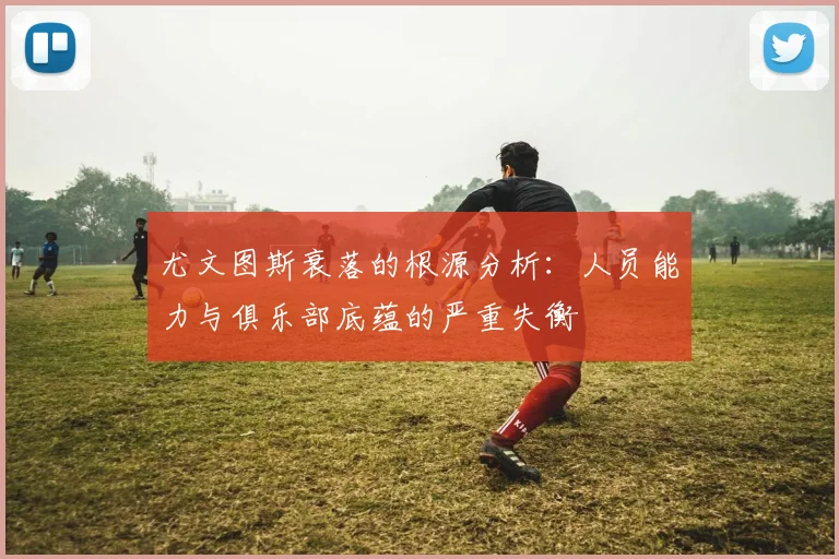 尤文图斯衰落的根源分析：人员能力与俱乐部底蕴的严重失衡
