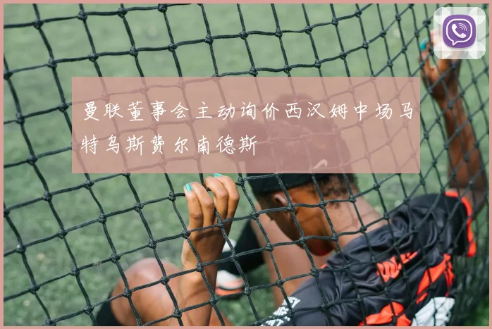 曼联董事会主动询价西汉姆中场马特乌斯费尔南德斯