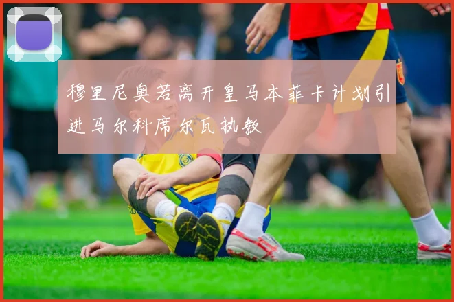 穆里尼奥若离开皇马本菲卡计划引进马尔科席尔瓦执教