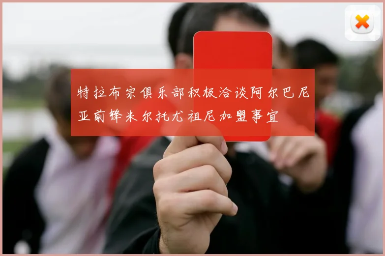 特拉布宗俱乐部积极洽谈阿尔巴尼亚前锋米尔托尤祖尼加盟事宜