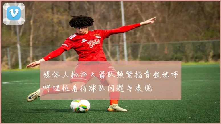 媒体人批评火箭队频繁指责教练呼吁理性看待球队问题与表现