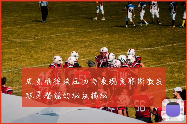 皮克福德谈压力与表现莫耶斯激发球员潜能的秘诀揭秘