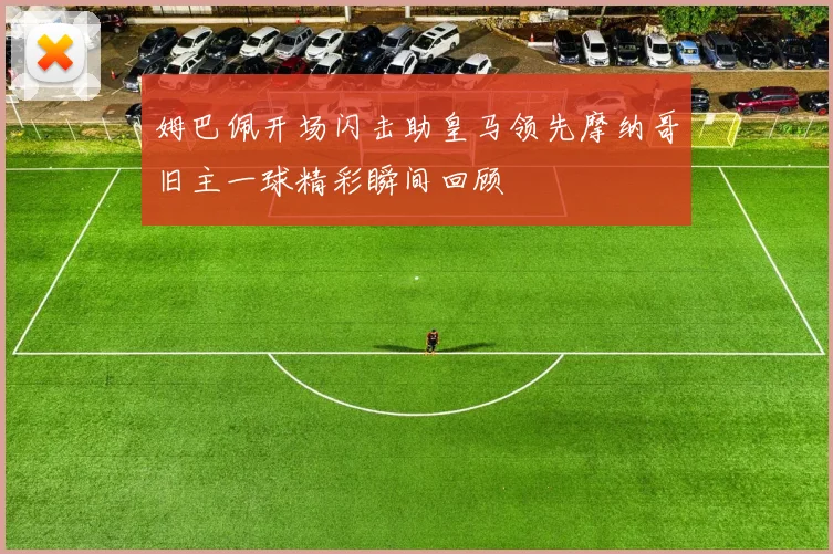 姆巴佩开场闪击助皇马领先摩纳哥旧主一球精彩瞬间回顾