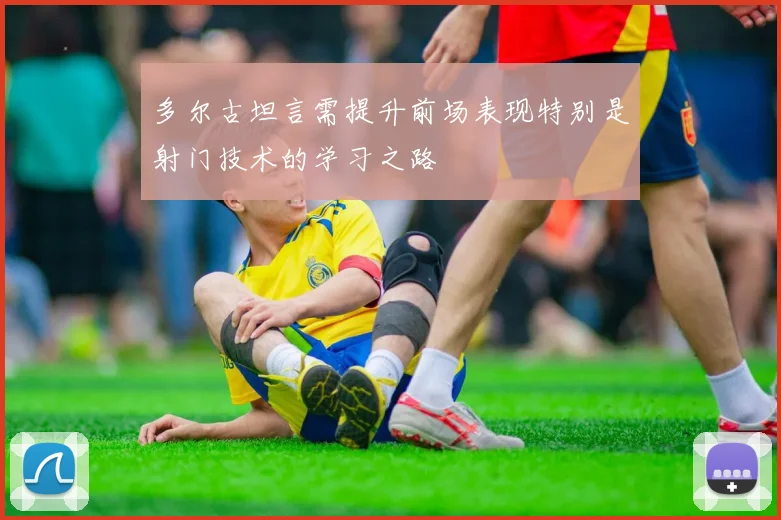 多尔古坦言需提升前场表现特别是射门技术的学习之路