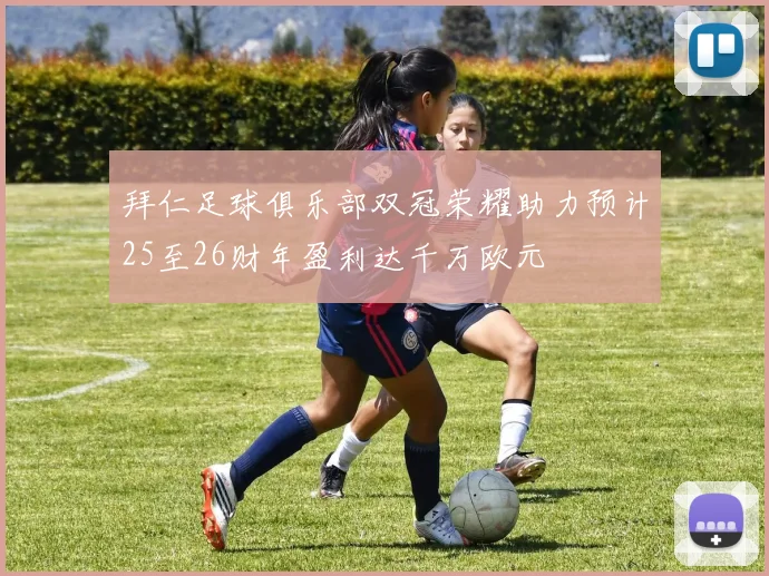拜仁足球俱乐部双冠荣耀助力预计25至26财年盈利达千万欧元
