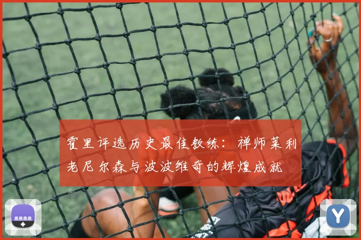 霍里评选历史最佳教练：禅师莱利老尼尔森与波波维奇的辉煌成就