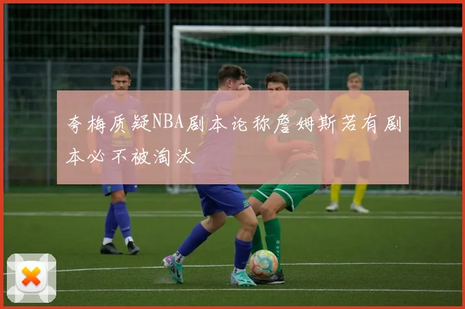 夸梅质疑NBA剧本论称詹姆斯若有剧本必不被淘汰