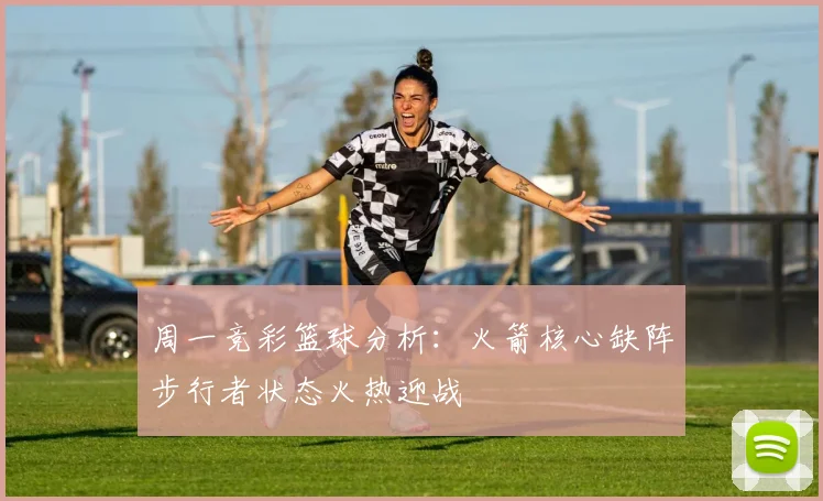 周一竞彩篮球分析：火箭核心缺阵步行者状态火热迎战