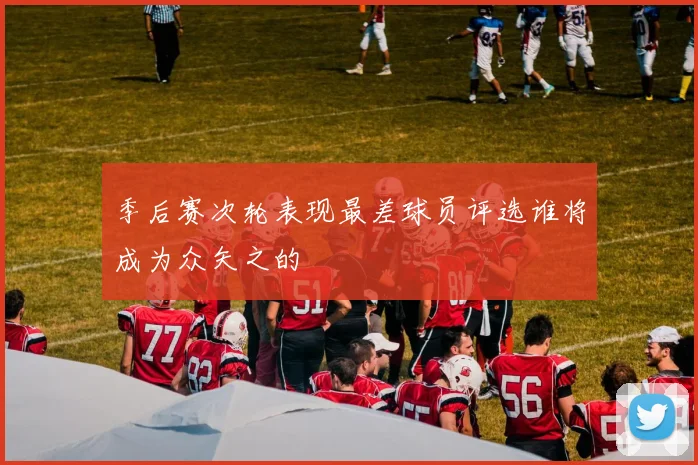 季后赛次轮表现最差球员评选谁将成为众矢之的