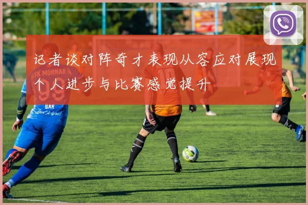 记者谈对阵奇才表现从容应对展现个人进步与比赛感觉提升
