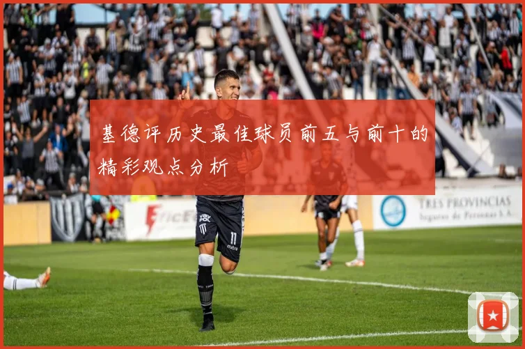 基德评历史最佳球员前五与前十的精彩观点分析