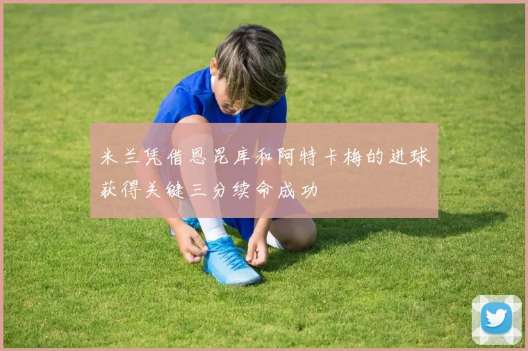 米兰凭借恩昆库和阿特卡梅的进球获得关键三分续命成功
