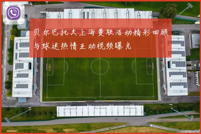 贝尔巴托夫上海曼联活动精彩回顾与球迷热情互动视频曝光