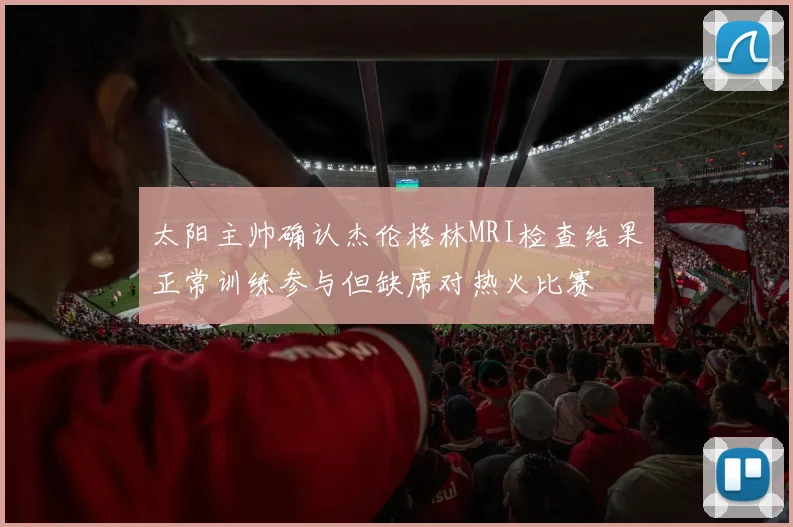 太阳主帅确认杰伦格林MRI检查结果正常训练参与但缺席对热火比赛