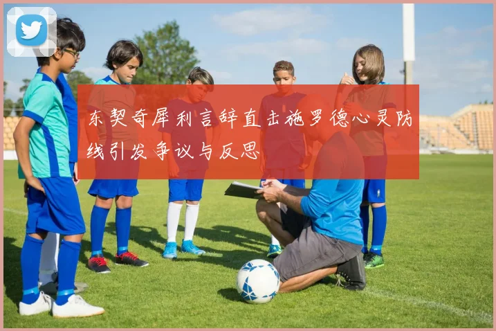 东契奇犀利言辞直击施罗德心灵防线引发争议与反思