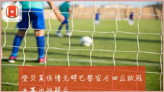 登贝莱伤情无碍巴黎官方回应欧冠决赛出战疑云