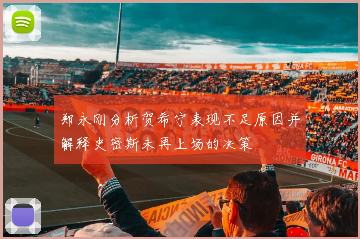郑永刚分析贺希宁表现不足原因并解释史密斯未再上场的决策