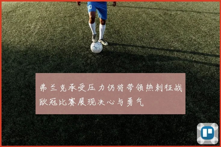 弗兰克承受压力仍将带领热刺征战欧冠比赛展现决心与勇气