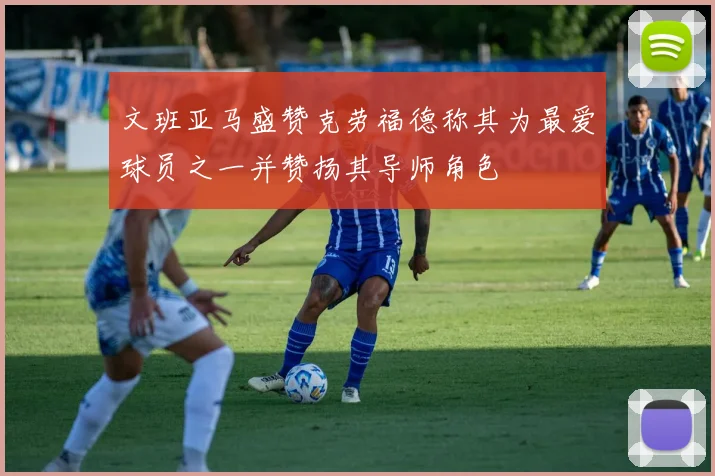 文班亚马盛赞克劳福德称其为最爱球员之一并赞扬其导师角色
