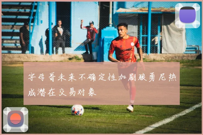 字母哥未来不确定性加剧狼勇尼热成潜在交易对象