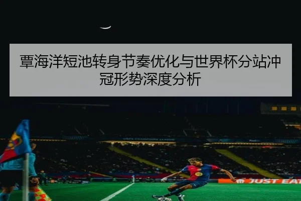 覃海洋短池转身节奏优化与世界杯分站冲冠形势深度分析